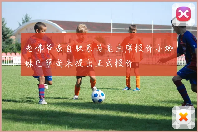 老佛爷亲自联系马竞主席报价小蜘蛛巴萨尚未提出正式报价