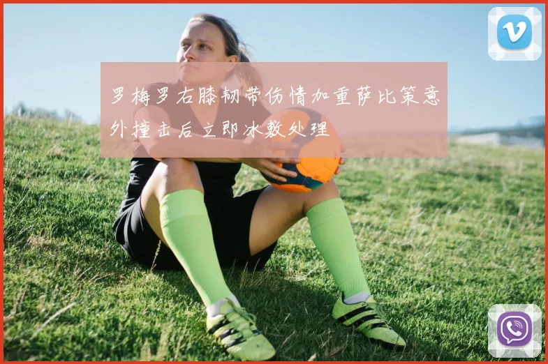 罗梅罗右膝韧带伤情加重萨比策意外撞击后立即冰敷处理