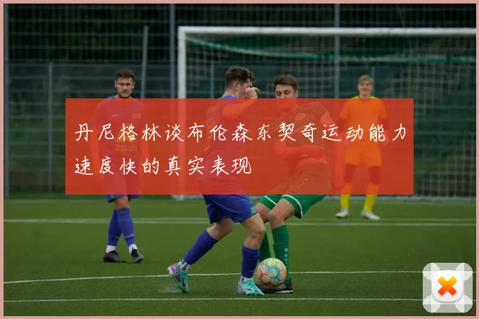 丹尼格林谈布伦森东契奇运动能力速度快的真实表现