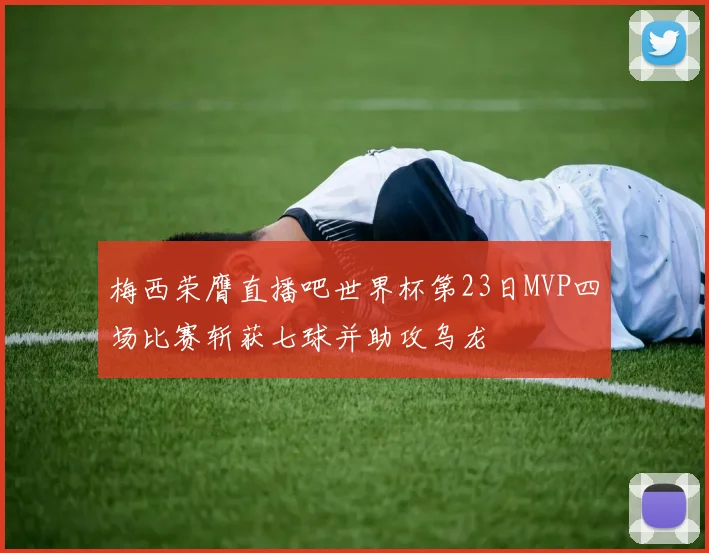 梅西荣膺直播吧世界杯第23日MVP四场比赛斩获七球并助攻乌龙