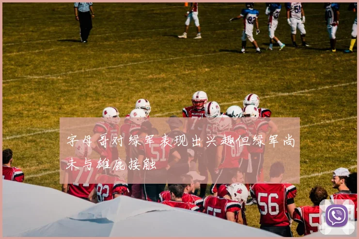 字母哥对绿军表现出兴趣但绿军尚未与雄鹿接触