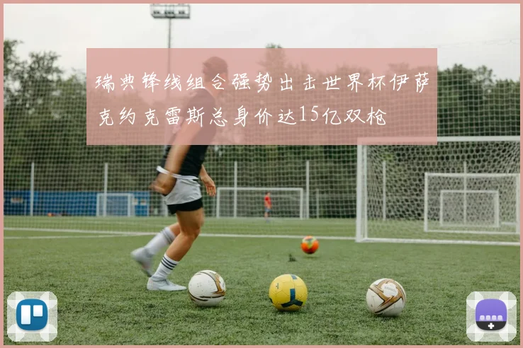 瑞典锋线组合强势出击世界杯伊萨克约克雷斯总身价达15亿双枪