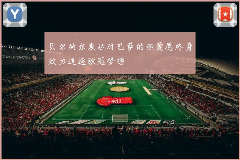 贝尔纳尔表达对巴萨的热爱愿终身效力追逐欧冠梦想