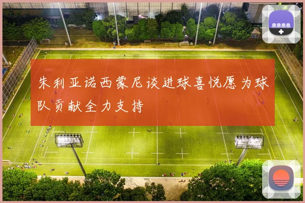 朱利亚诺西蒙尼谈进球喜悦愿为球队贡献全力支持