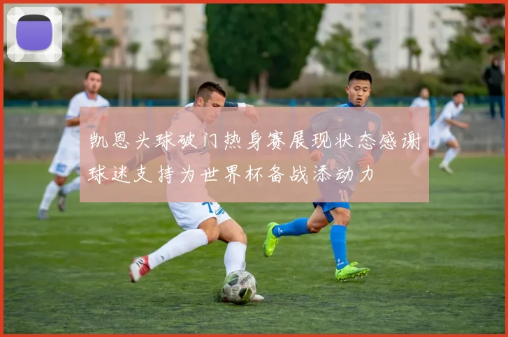 凯恩头球破门热身赛展现状态感谢球迷支持为世界杯备战添动力