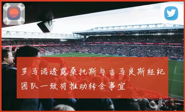罗马诺透露桑托斯与吉马良斯经纪团队一致将推动转会事宜