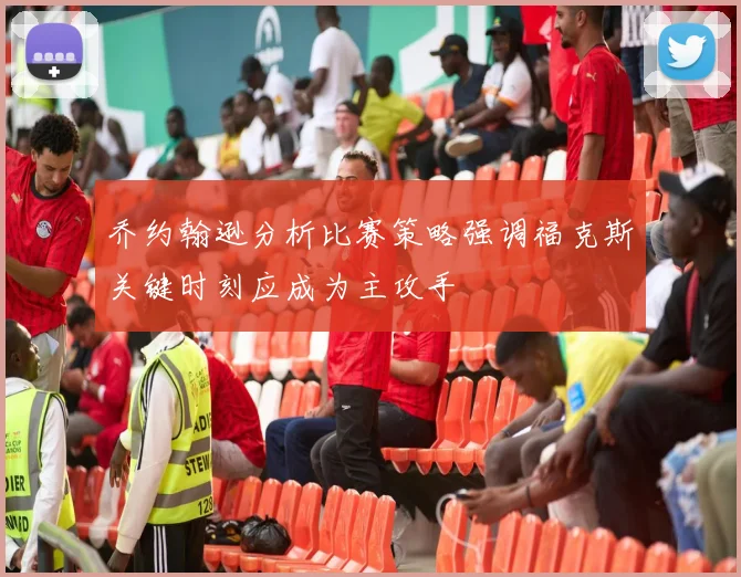 乔约翰逊分析比赛策略强调福克斯关键时刻应成为主攻手