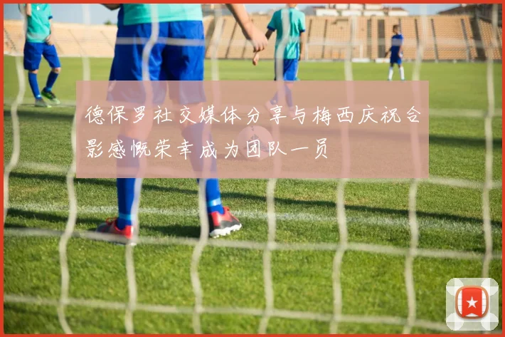 德保罗社交媒体分享与梅西庆祝合影感慨荣幸成为团队一员