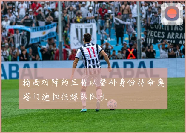 梅西对阵约旦将以替补身份待命奥塔门迪担任球队队长