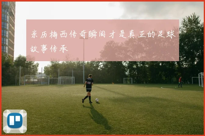 亲历梅西传奇瞬间才是真正的足球故事传承