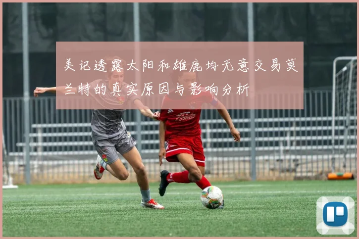 美记透露太阳和雄鹿均无意交易莫兰特的真实原因与影响分析