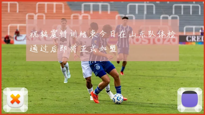 祝铭震特训结束今日在山东队体检通过后即将正式加盟