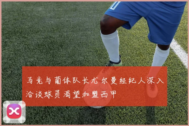 马竞与葡体队长尤尔曼经纪人深入洽谈球员渴望加盟西甲